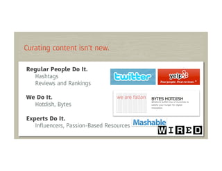 Curating content isn't new.

Regular People Do It.
  Hashtags
  Reviews and Rankings

We Do It.
  Hotdish, Bytes

Experts Do It.
   Inﬂuencers, Passion-Based Resources
 