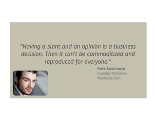 “Having a slant and an opinion is a business
decision. Then it can't be commoditized and
          reproduced for everyone.”
                             Pete Cashmore
                             Founder/Publisher
                             Mashable.com
 