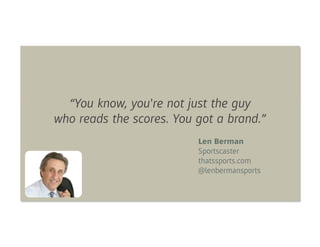 “You know, you're not just the guy
who reads the scores. You got a brand.”
                          Len Berman
                          Sportscaster
                          thatssports.com
                          @lenbermansports
 