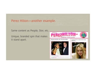Perez Hilton—another example.

Same content as People, Star, etc.

Unique, branded spin that makes
it stand apart.
 