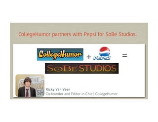 CollegeHumor partners with Pepsi for SoBe Studios.



                                   +                      =


           Ricky Van Veen
           Co-founder and Editor in Chief, CollegeHumor
 