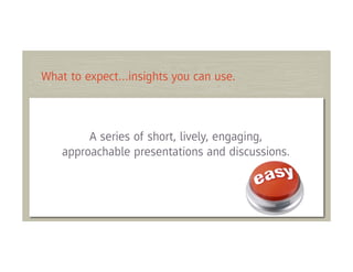 What to expect…insights you can use.



        A series of short, lively, engaging,
   approachable presentations and discussions.
 