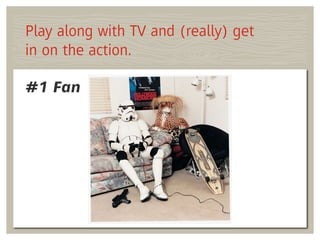 Implications of #1 Fan:
  Don’t just watch—play along
  Go deep(er) into the action
  Tight-knit community of passions
...