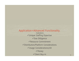 Application=Advanced Functionality.
                 Implications:
          Unique Stafﬁng Expertise
                Due Dilligence
           Resource Commitment
    Distribution/Platform Considerations
          Usage Considerations/UX
                     Money
                 Client Buy-in             19
 