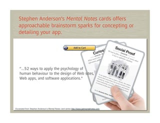 Stephen Anderson’s Mental Notes cards offers
   approachable brainstorm sparks for concepting or
   detailing your app.




    “…52 ways to apply the psychology of
    human behaviour to the design of Web sites,
    Web apps, and software applications.”




Excerpted from Stephen Anderson’s Mental Notes card series http://www.getmentalnotes.com
 