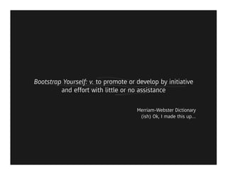 Bootstrap Yourself: v. to promote or develop by initiative
         and effort with little or no assistance

                                     Merriam-Webster Dictionary
                                      (ish) Ok, I made this up…
 