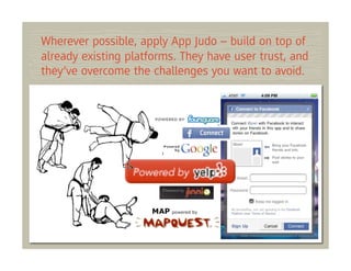 Wherever possible, apply App Judo – build on top of
already existing platforms. They have user trust, and
they’ve overcome the challenges you want to avoid.
 