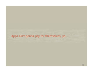 Apps ain’t gonna pay for themselves, yo...




                                             38
 