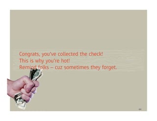 Congrats, you’ve collected the check!
This is why you’re hot!
Remind folks – cuz sometimes they forget.




                                            44
 