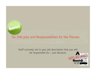 Six Odd Jobs and Responsibilities for the Planner


    Stuff currently not in your job description that you will
               be responsible for – just because.
 