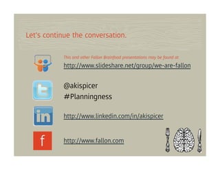 Let's continue the conversation.

            This and other Fallon Brainfood presentations may be found at
            http://www.slideshare.net/group/we-are-fallon


            @akispicer
            #Planningness

            http://www.linkedin.com/in/akispicer


            http://www.fallon.com
 
