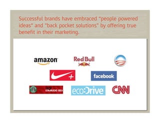 Successful brands have embraced “people powered
ideas” and "back pocket solutions" by offering true
beneﬁt in their marketing.
 