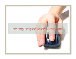 The implications User Insights have on planning


•  Widen your insight resources beyond the survey and the
   focus group...