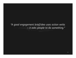 “A good engagement brief/idea uses action verbs
             – it asks people to do something.”




                                                  83
 