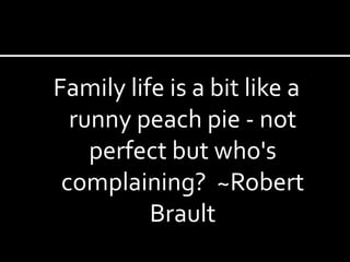Family life is a bit like a runny peach pie - not perfect but who's complaining?  ~Robert Brault