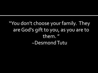 “You don't choose your family.  They are God's gift to you, as you are to them. ” ~Desmond Tutu