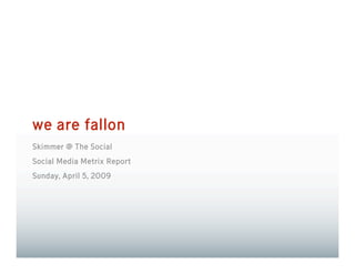 we are fallon
Skimmer @ The Social
Social Media Metrix Report
Sunday, April 5, 2009
 