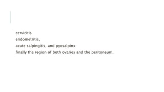 cervicitis
endometritis,
acute salpingitis, and pyosalpinx
finally the region of both ovaries and the peritoneum.
 