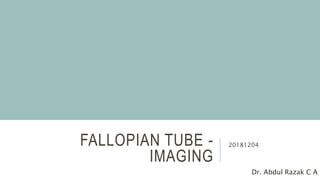 FALLOPIAN TUBE -
IMAGING
20181204
Dr. Abdul Razak C A
 