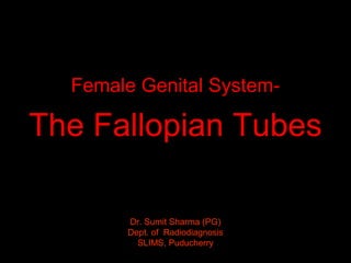 Dr. Sumit Sharma (PG)
Dept. of Radiodiagnosis
SLIMS, Puducherry
Female Genital System-
The Fallopian Tubes
 