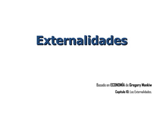Externalidades Basado en  ECONOMÍA  de  Gregory Mankiw Capítulo 10:  Las Externalidades. 