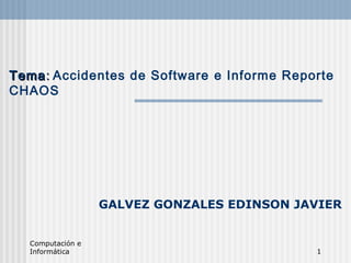 Computación e
Informática 1
TemaTema:: Accidentes de Software e Informe Reporte
CHAOS
GALVEZ GONZALES EDINSON JAVIER
 