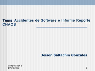 Computación e
Informática 1
TemaTema:: Accidentes de Software e Informe Reporte
CHAOS
Jeison Saltachin Gonzales
 
