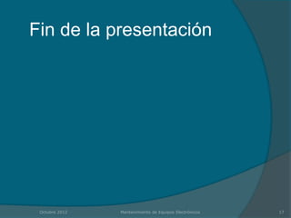 Fin de la presentación




 Octubre 2012   Mantenimiento de Equipos Electrónicos   17
 
