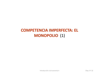 Introducción a la Economía II Diap. N° 32
COMPETENCIA IMPERFECTA: EL
MONOPOLIO (1)
 