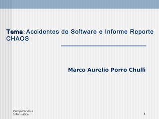 Computación e
Informática 1
TemaTema:: Accidentes de Software e Informe Reporte
CHAOS
Marco Aurelio Porro Chulli
 