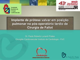 Implante de prótese valvar em posição
pulmonar no pós-operatório tardio de
Cirurgia de Fallot
Dr. Paulo Roberto Lunardi Prates
Cirurgião Cardiovascular Instituto de Cardiologia - FUC
FUNDAÇÃO UNIVERSITÁRIA DE CARDIOLOGIA
 