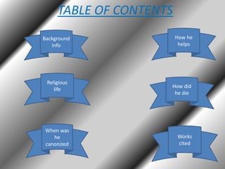 TABLE OF CONTENTS
Background
info

Religious
life

When was
he
canonized

How he
helps

How did
he die

Works
cited

 