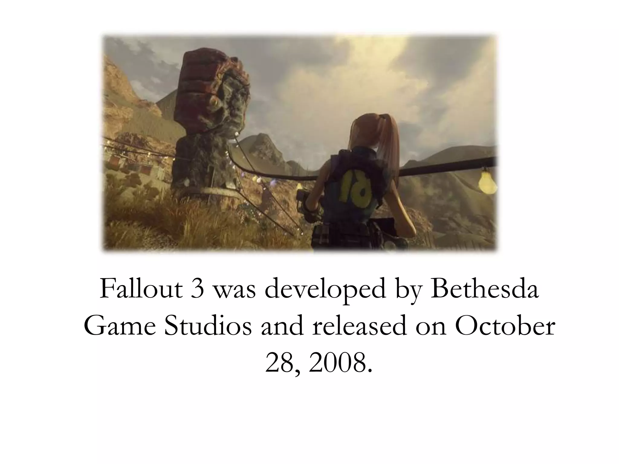 Fallout 3 was developed by Bethesda
Game Studios and released on October
28, 2008.
 