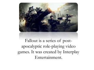 Fallout is a series of post-
apocalyptic role-playing video
games. It was created by Interplay
Entertainment.
 
