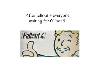 After fallout 4 everyone
waiting for fallout 5.
 