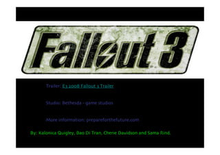 Trailer: E3 2008 Fallout 3 Trailer


       Studio: Bethesda - game studios


       More information: prepareforthefuture.com

By: Kalonica Quigley, Bao Di Tran, Cherie Davidson and Sama Rind.
 