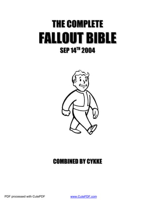 THE COMPLETE
                     FALLOUT BIBLE
                               SEP 14TH 2004




                             COMBINED BY CYKKE




PDF processed with CutePDF        www.CutePDF.com
 