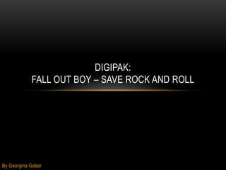 By Georgina Gaber 
DIGIPAK: 
FALL OUT BOY – SAVE ROCK AND ROLL 
 