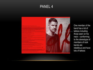 PANEL 4 
One member of the 
band has a lot of 
tattoos including 
those seen on his 
neck – conforming 
to the stereotype of 
members of rock 
bands are 
rebellious and have 
lots of tattoos 
