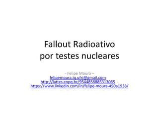 Fallout Radioativo
por testes nucleares
- Felipe Moura –
felipemoura.iq.ufrj@gmail.com -
http://lattes.cnpq.br/9544858885313065 -
https://www.linkedin.com/in/felipe-moura-450a1938/
 