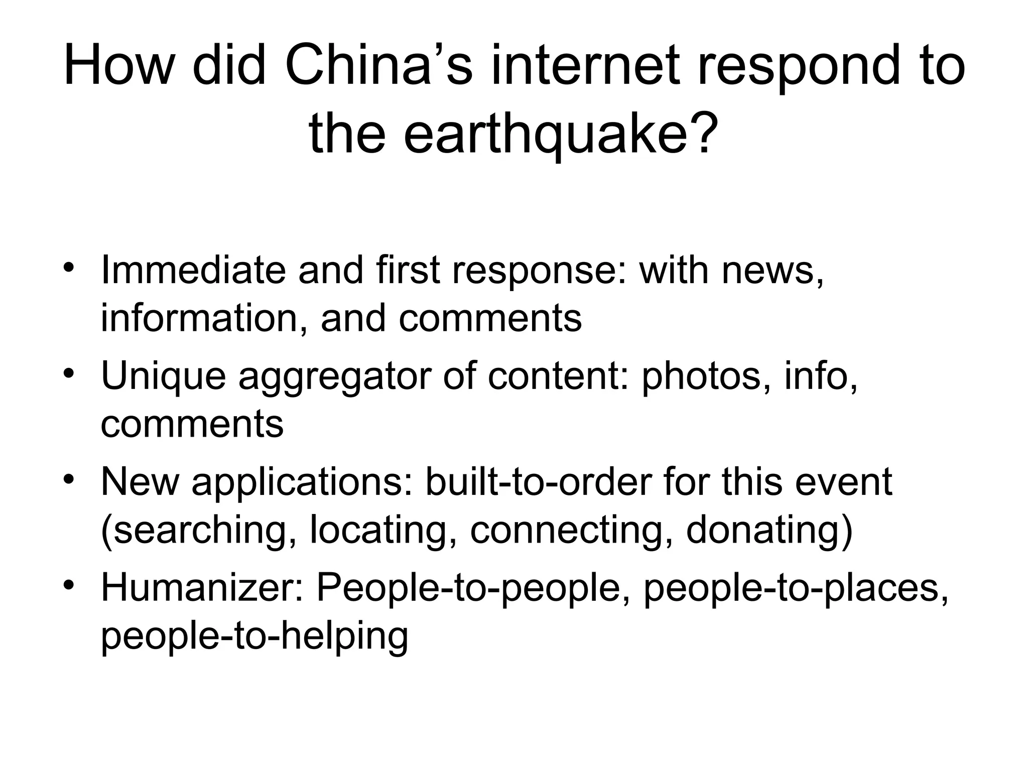 How did China’s internet respond to the earthquake? Immediate and first response: with news, information, and comments Unique aggregator of content: photos, info, comments New applications: built-to-order for this event (searching, locating, connecting, donating) Humanizer: People-to-people, people-to-places, people-to-helping 