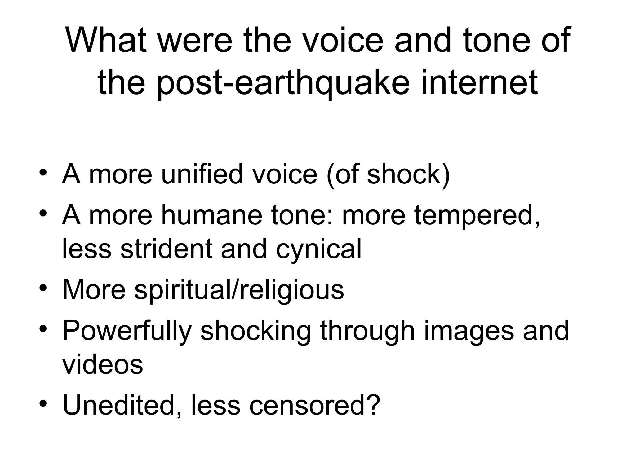 What were the voice and tone of the post-earthquake internet A more unified voice (of shock) A more humane tone: more tempered, less strident and cynical More spiritual/religious Powerfully shocking through images and videos Unedited, less censored? 