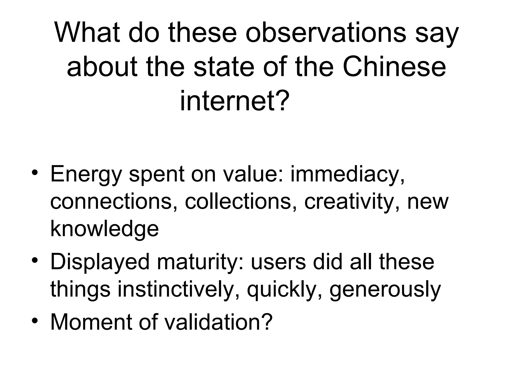 What do these observations say about the state of the Chinese internet? Energy spent on value: immediacy, connections, collections, creativity, new knowledge Displayed maturity: users did all these things instinctively, quickly, generously Moment of validation? 