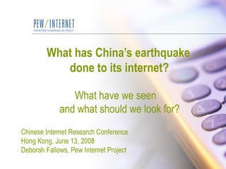 What has China’s earthquake    done to its internet?    What have we seen   and what should we look for?   Chinese Internet Research Conference Hong Kong, June 13, 2008 Deborah Fallows, Pew Internet Project 