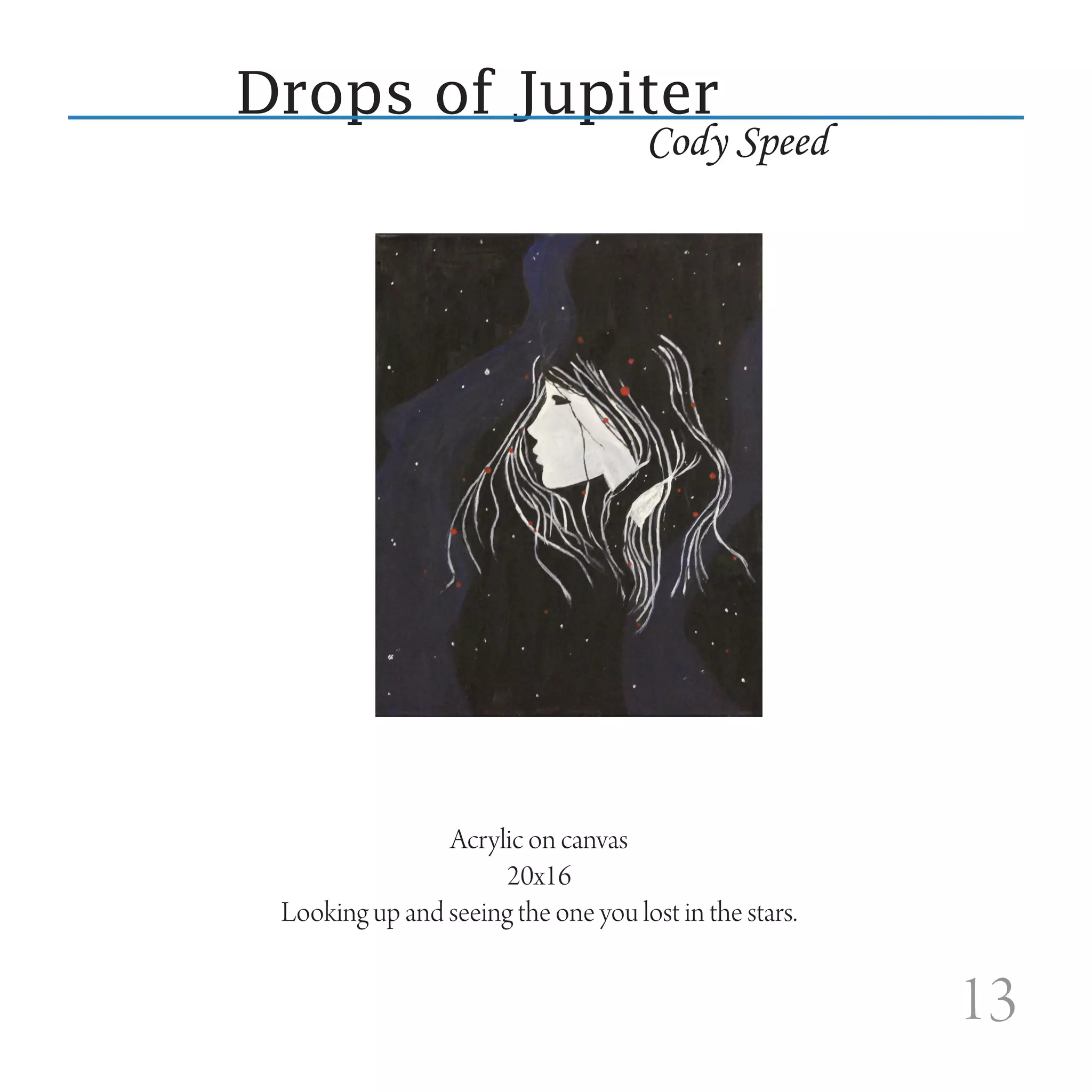 Drops of Jupiter
                                     Cody Speed




                Acrylic on canvas
                      20x16
 Looking up and seeing the one you lost in the stars.


                                                        13
 