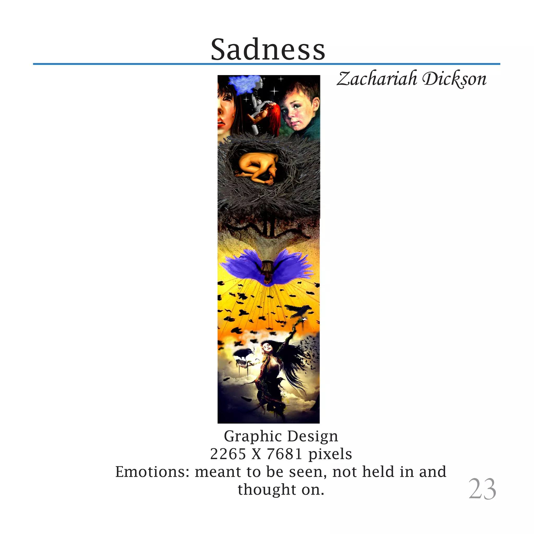 Sadness
                            Zachariah Dickson




             Graphic Design
           2265 X 7681 pixels
Emotions: meant to be seen, not held in and
              thought on.                     23
 