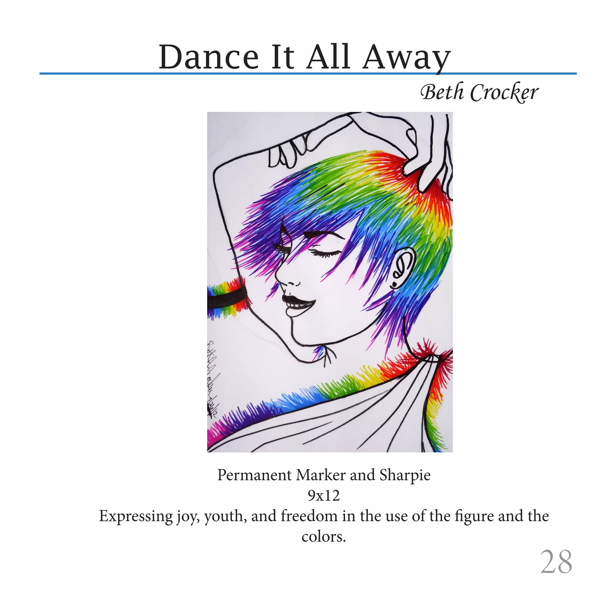Dance It All Away
                                               Beth Crocker




                  Permanent Marker and Sharpie
                               9x12
Expressing joy, youth, and freedom in the use of the figure and the
                              colors.
                                                                 28
 
