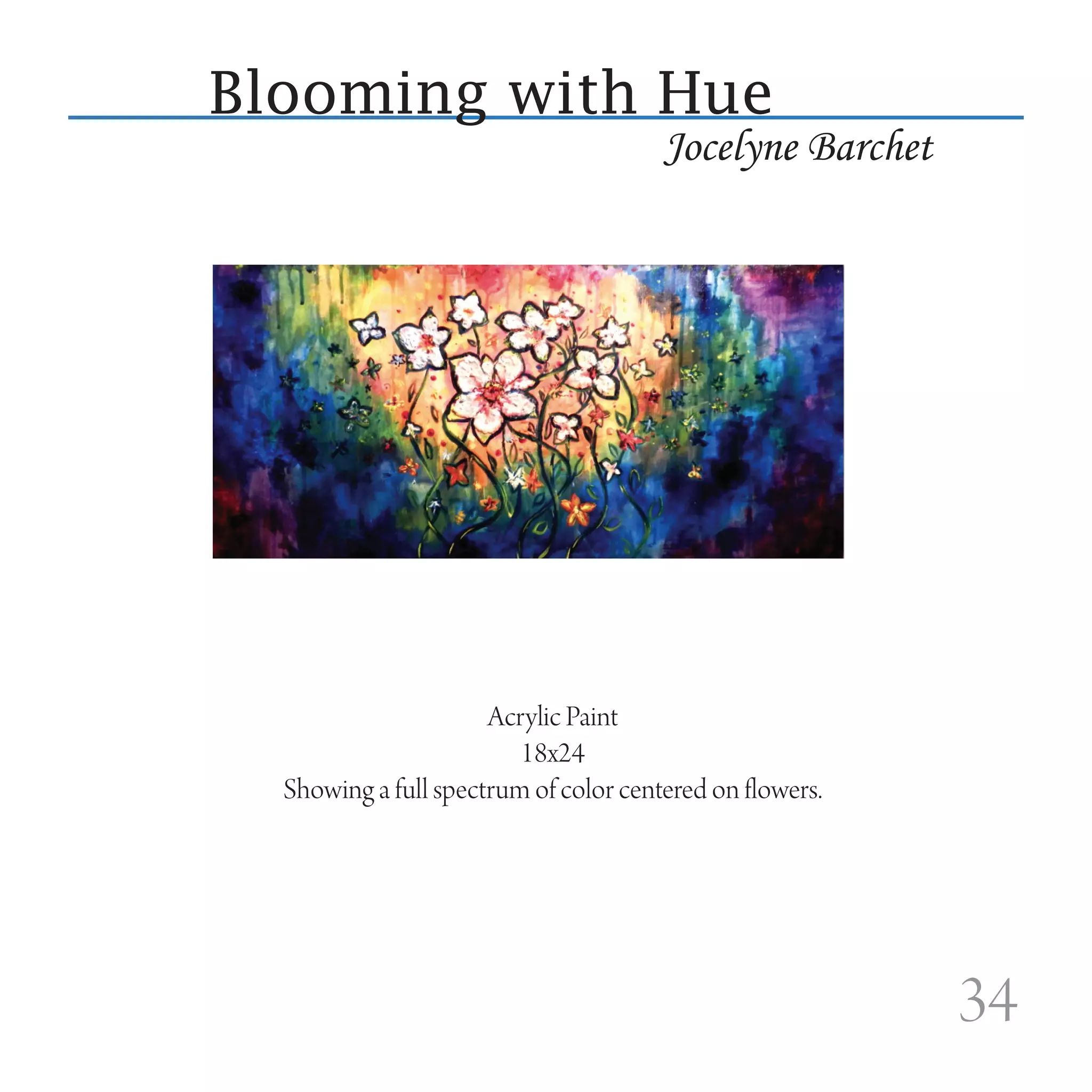 Blooming with Hue
                                       Jocelyne Barchet




                      Acrylic Paint
                         18x24
  Showing a full spectrum of color centered on flowers.




                                                          34
 