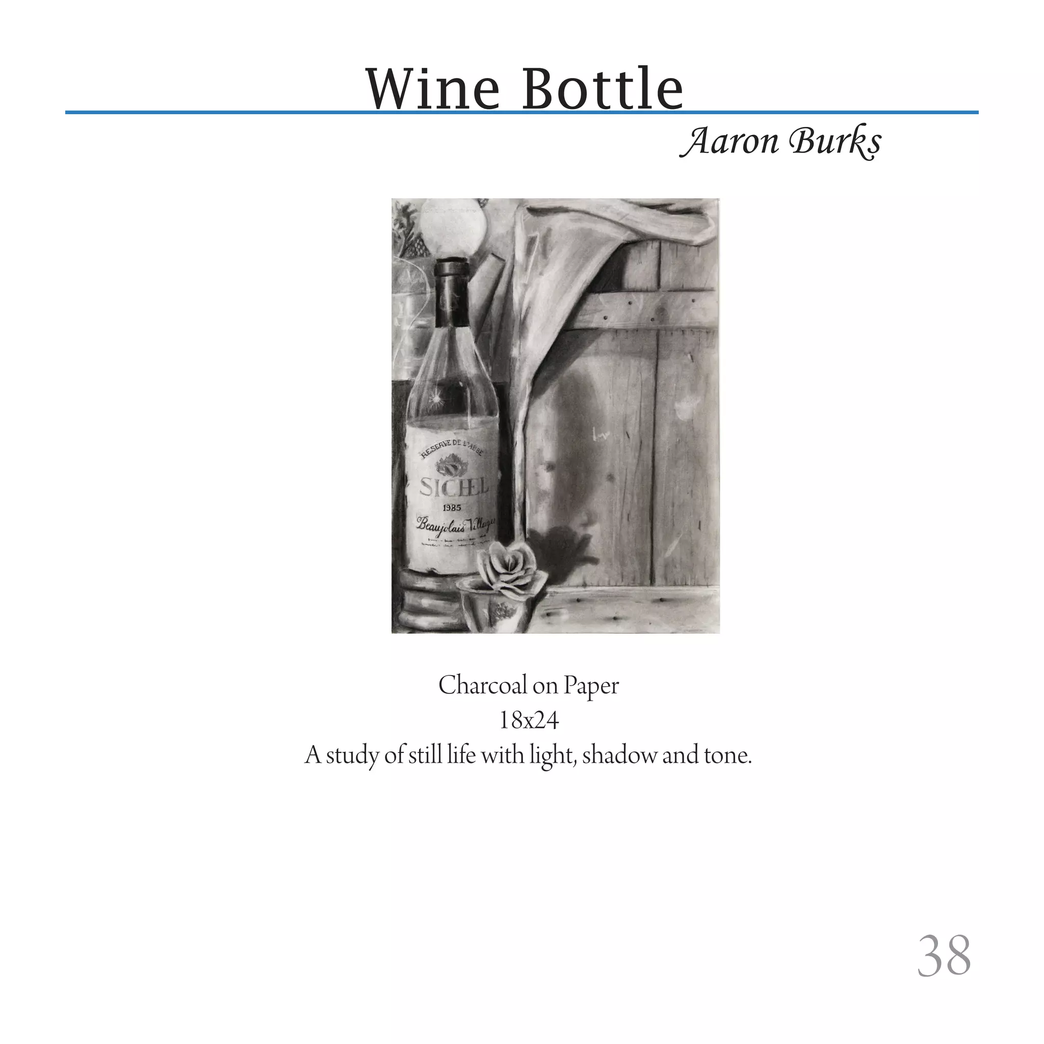 Wine Bottle
                                          Aaron Burks




               Charcoal on Paper
                       18x24
A study of still life with light, shadow and tone.




                                                        38
 