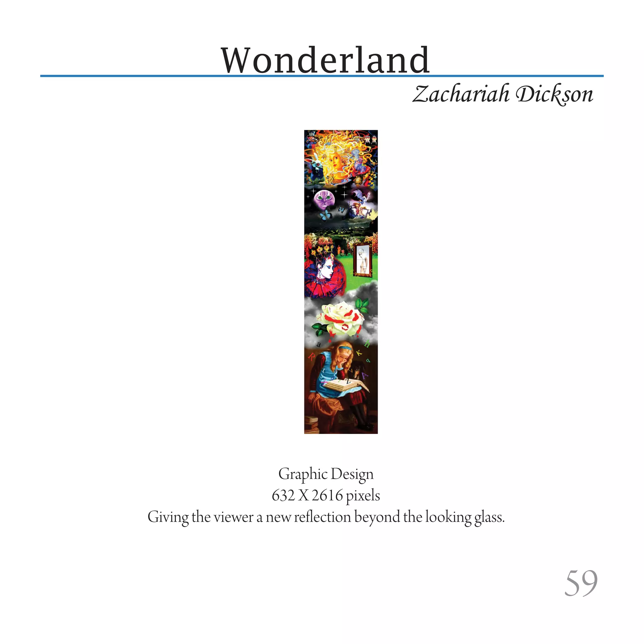 Wonderland
                                            Zachariah Dickson




                      Graphic Design
                     632 X 2616 pixels
Giving the viewer a new reflection beyond the looking glass.



                                                               59
 